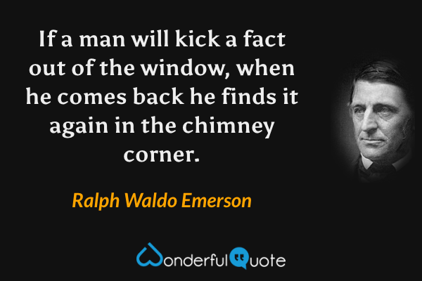 If a man will kick a fact out of the window, when he comes back he finds it again in the chimney corner. - Ralph Waldo Emerson quote.