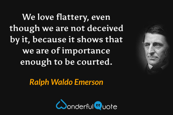 We love flattery, even though we are not deceived by it, because it shows that we are of importance enough to be courted. - Ralph Waldo Emerson quote.