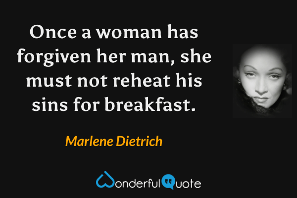 Once a woman has forgiven her man, she must not reheat his sins for breakfast. - Marlene Dietrich quote.