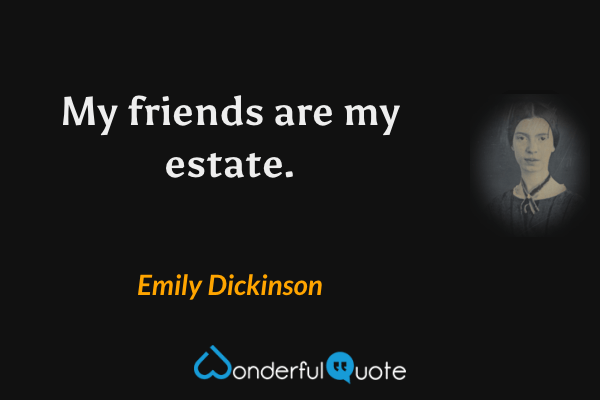 My friends are my estate. - Emily Dickinson quote.