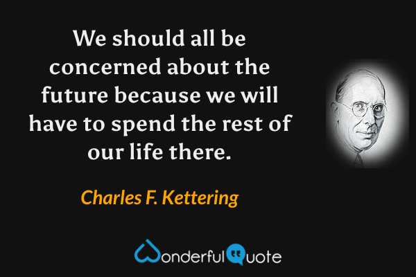 We should all be concerned about the future because we will have to spend the rest of our life there. - Charles F. Kettering quote.