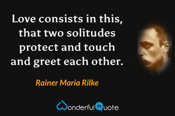 Love consists in this, that two solitudes protect and touch and greet each other. - Rainer Maria Rilke quote.