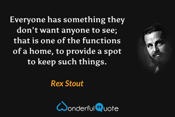 Everyone has something they don't want anyone to see; that is one of the functions of a home, to provide a spot to keep such things. - Rex Stout quote.