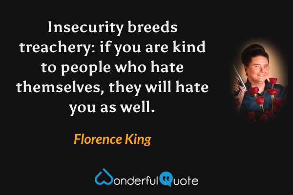 Insecurity breeds treachery: if you are kind to people who hate themselves, they will hate you as well. - Florence King quote.