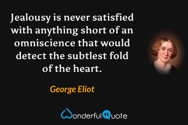 Jealousy is never satisfied with anything short of an omniscience that would detect the subtlest fold of the heart. - George Eliot quote.