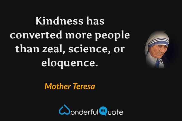 Kindness has converted more people than zeal, science, or eloquence. - Mother Teresa quote.