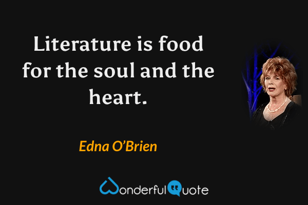 Literature is food for the soul and the heart. - Edna O’Brien quote.