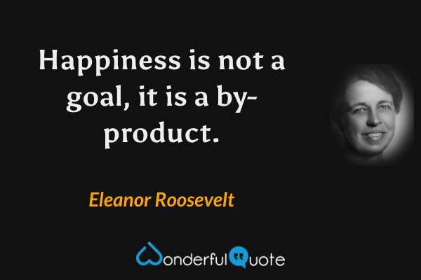 Happiness is not a goal, it is a by-product. - Eleanor Roosevelt quote.
