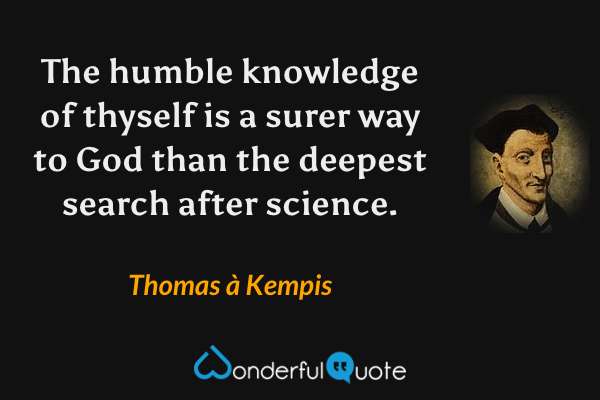 The humble knowledge of thyself is a surer way to God than the deepest search after science. - Thomas à Kempis quote.