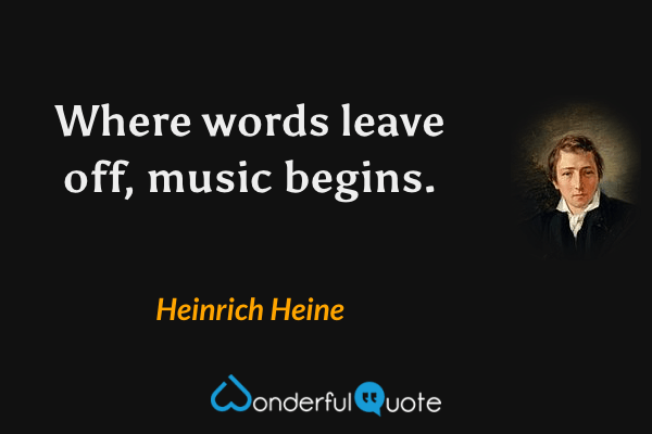 Where words leave off, music begins. - Heinrich Heine quote.