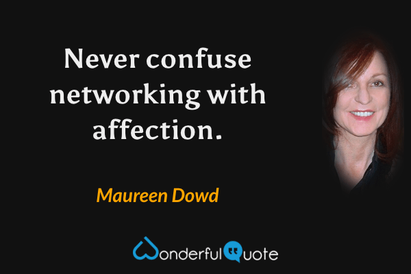 Never confuse networking with affection. - Maureen Dowd quote.
