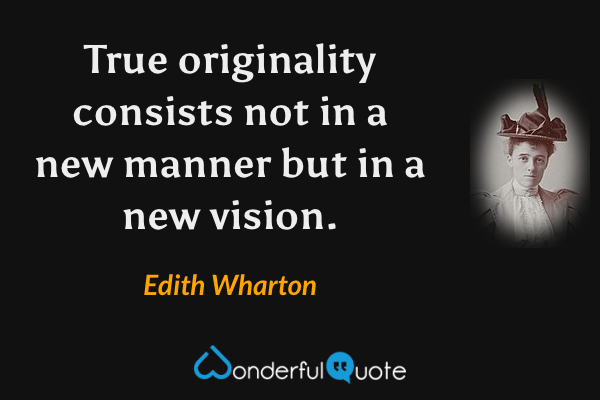 True originality consists not in a new manner but in a new vision. - Edith Wharton quote.