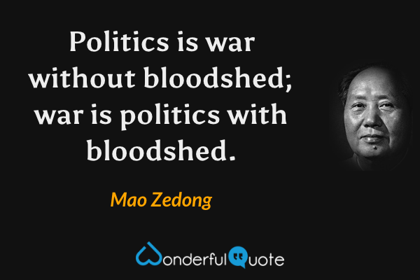 Politics is war without bloodshed; war is politics with bloodshed. - Mao Zedong quote.