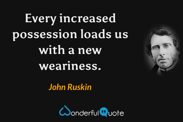 Every increased possession loads us with a new weariness. - John Ruskin quote.