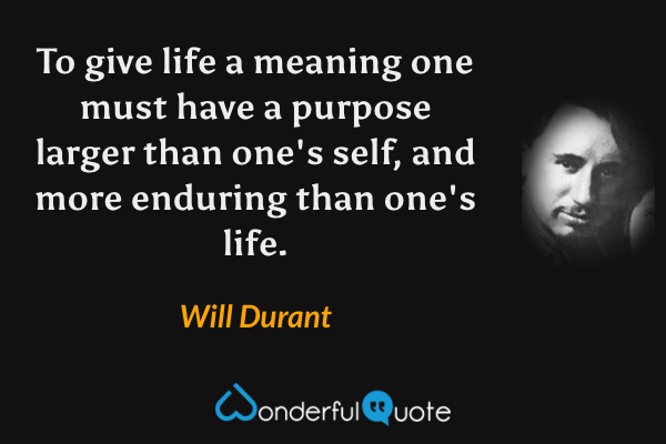 To give life a meaning one must have a purpose larger than one's self, and more enduring than one's life. - Will Durant quote.
