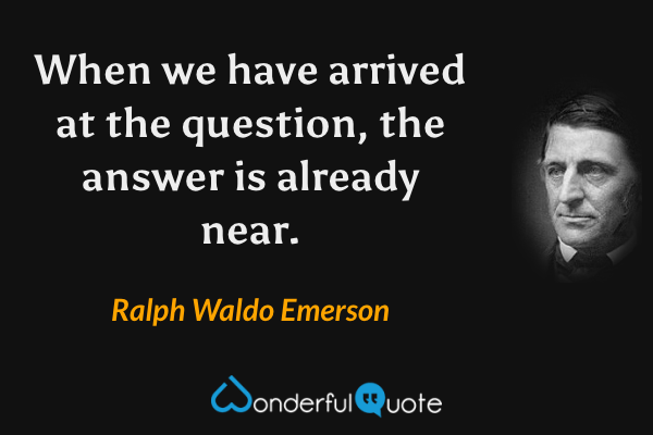 When we have arrived at the question, the answer is already near. - Ralph Waldo Emerson quote.