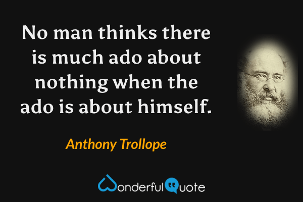 No man thinks there is much ado about nothing when the ado is about himself. - Anthony Trollope quote.
