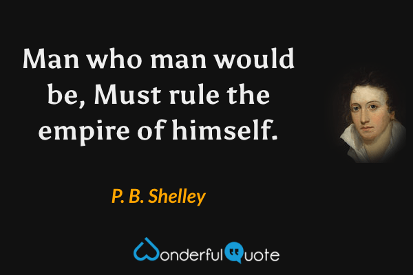 Man who man would be,
Must rule the empire of himself. - P. B. Shelley quote.