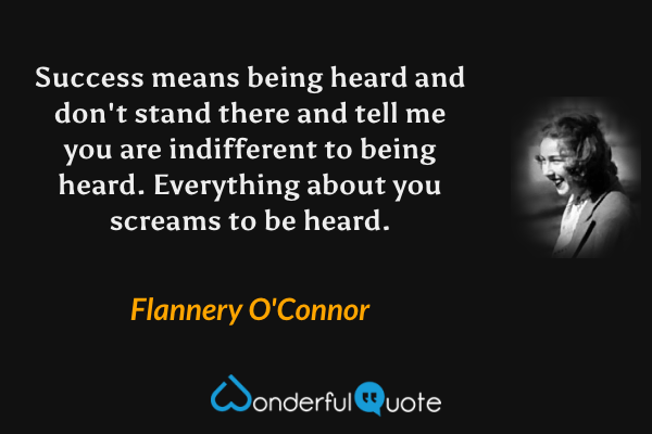 Success means being heard and don't stand there and tell me you are indifferent to being heard.  Everything about you screams to be heard. - Flannery O'Connor quote.
