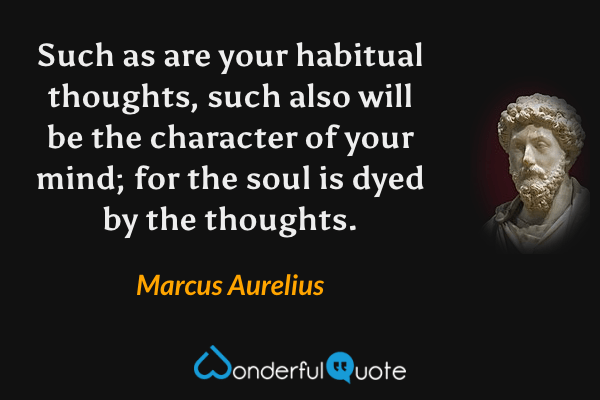 Such as are your habitual thoughts, such also will be the character of your mind; for the soul is dyed by the thoughts. - Marcus Aurelius quote.