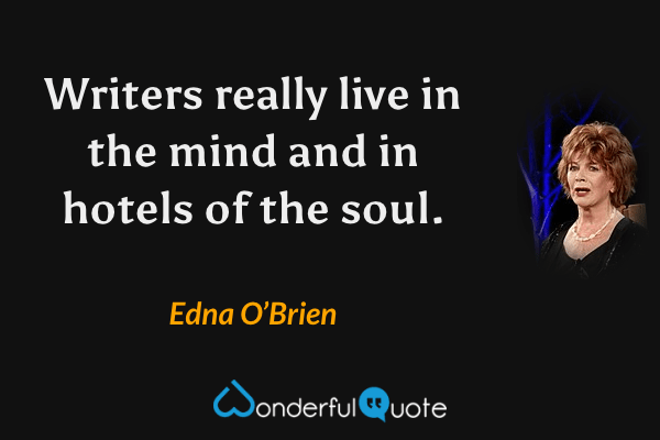 Writers really live in the mind and in hotels of the soul. - Edna O’Brien quote.