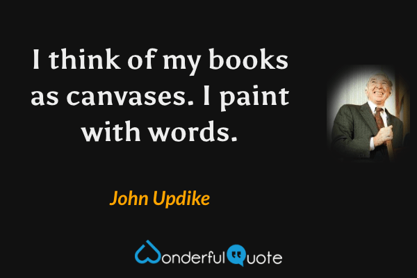 I think of my books as canvases. I paint with words. - John Updike quote.