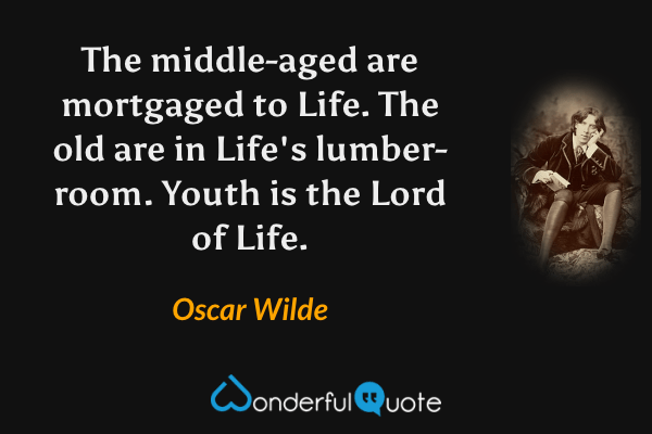The middle-aged are mortgaged to Life.  The old are in Life's lumber-room.  Youth is the Lord of Life. - Oscar Wilde quote.
