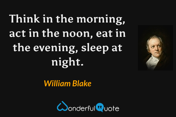 Think in the morning, act in the noon, eat in the evening, sleep at night. - William Blake quote.