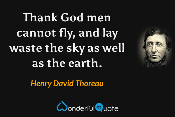 Thank God men cannot fly, and lay waste the sky as well as the earth. - Henry David Thoreau quote.