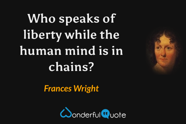 Who speaks of liberty while the human mind is in chains? - Frances Wright quote.
