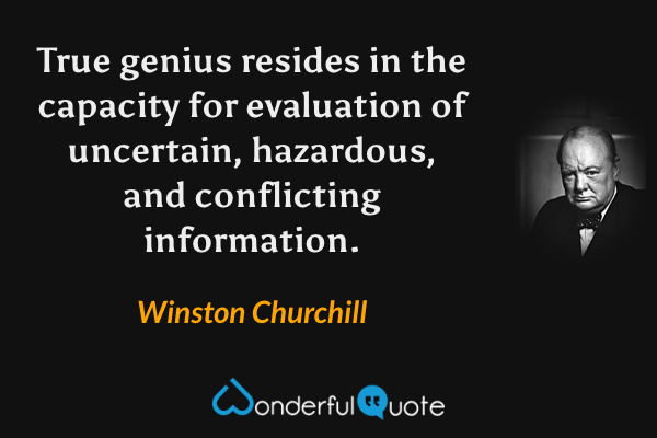 True genius resides in the capacity for evaluation of uncertain, hazardous, and conflicting information. - Winston Churchill quote.