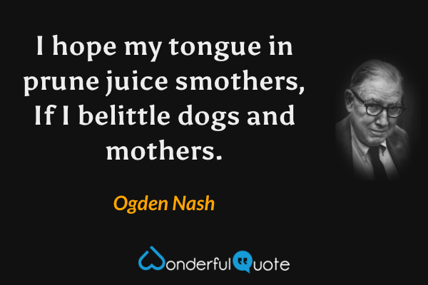 I hope my tongue in prune juice smothers,
If I belittle dogs and mothers. - Ogden Nash quote.
