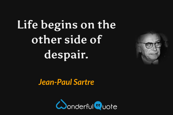 Life begins on the other side of despair. - Jean-Paul Sartre quote.
