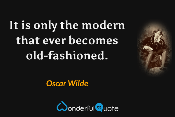 It is only the modern that ever becomes old-fashioned. - Oscar Wilde quote.