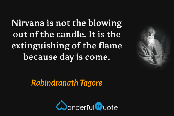 Nirvana is not the blowing out of the candle. It is the extinguishing of the flame because day is come. - Rabindranath Tagore quote.