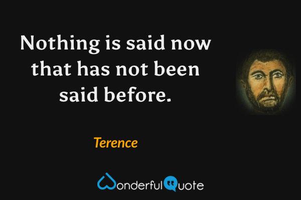 Nothing is said now that has not been said before. - Terence quote.