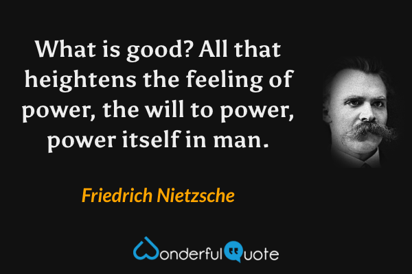 What is good? All that heightens the feeling of power, the will to power, power itself in man. - Friedrich Nietzsche quote.