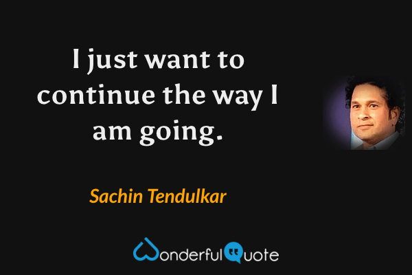 I just want to continue the way I am going. - Sachin Tendulkar quote.