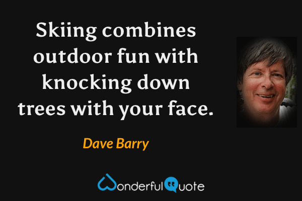 Skiing combines outdoor fun with knocking down trees with your face. - Dave Barry quote.