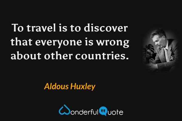 To travel is to discover that everyone is wrong about other countries. - Aldous Huxley quote.