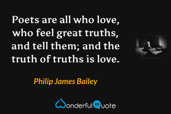 Poets are all who love, who feel great truths, and tell them; and the truth of truths is love. - Philip James Bailey quote.