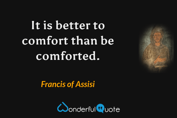 It is better to comfort than be comforted. - Francis of Assisi quote.