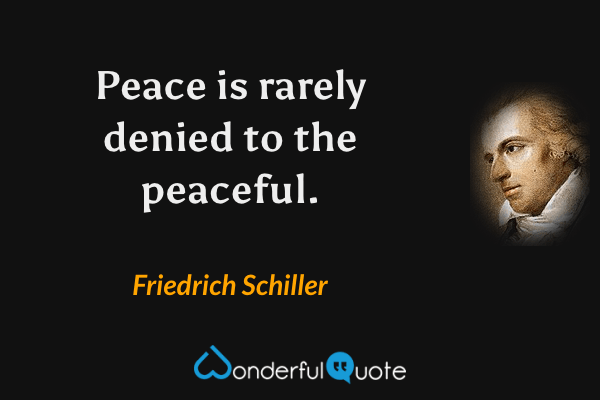 Peace is rarely denied to the peaceful. - Friedrich Schiller quote.