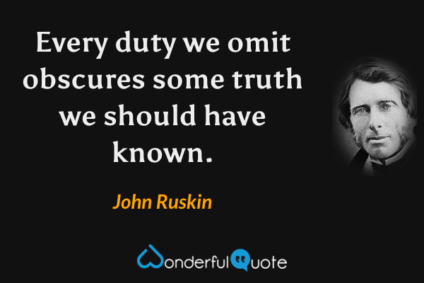 Every duty we omit obscures some truth we should have known. - John Ruskin quote.