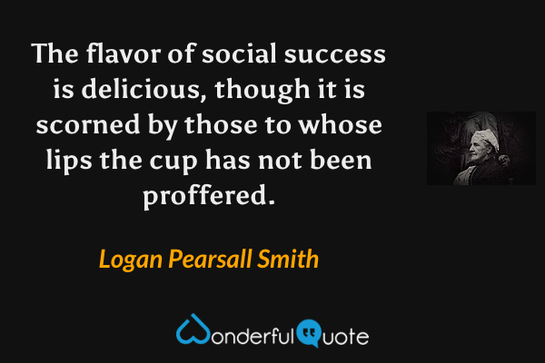 The flavor of social success is delicious, though it is scorned by those to whose lips the cup has not been proffered. - Logan Pearsall Smith quote.