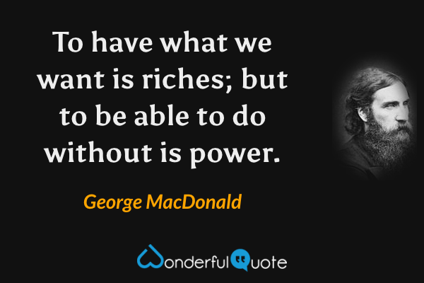 To have what we want is riches; but to be able to do without is power. - George MacDonald quote.