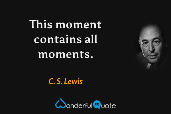 This moment contains all moments. - C. S. Lewis quote.