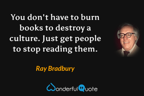You don't have to burn books to destroy a culture. Just get people to stop reading them. - Ray Bradbury quote.