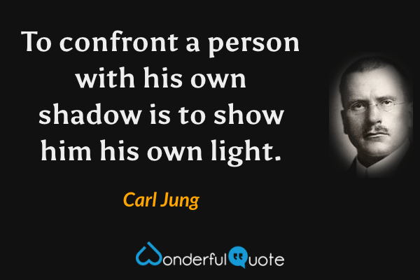 To confront a person with his own shadow is to show him his own light. - Carl Jung quote.