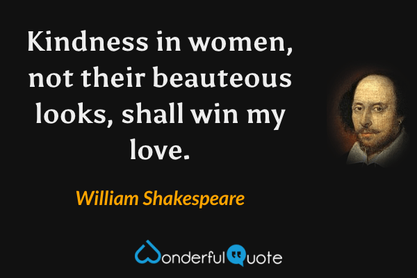 Kindness in women, not their beauteous looks, shall win my love. - William Shakespeare quote.